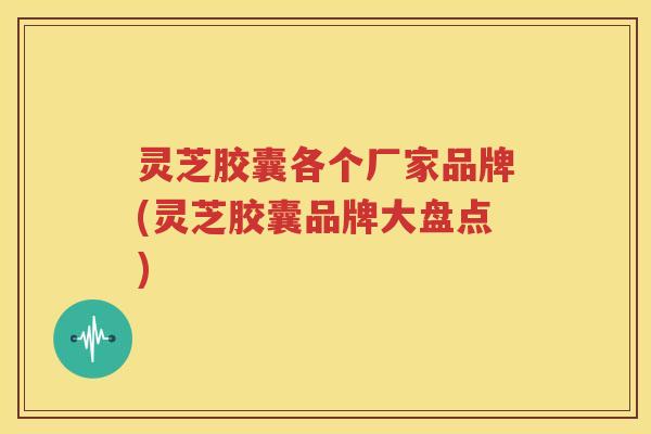 灵芝胶囊各个厂家品牌(灵芝胶囊品牌大盘点)