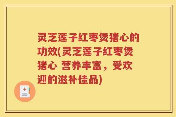 灵芝莲子红枣煲猪心的功效(灵芝莲子红枣煲猪心 营养丰富，受欢迎的滋补佳品)