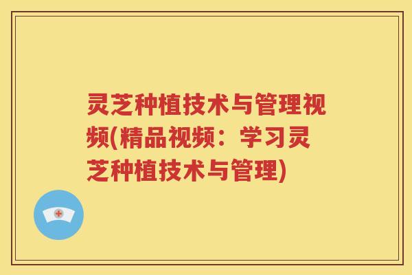 灵芝种植技术与管理视频(精品视频：学习灵芝种植技术与管理)