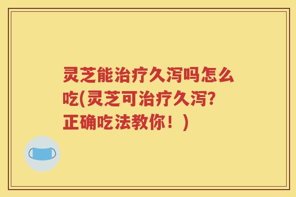 灵芝能治疗久泻吗怎么吃(灵芝可治疗久泻？正确吃法教你！)