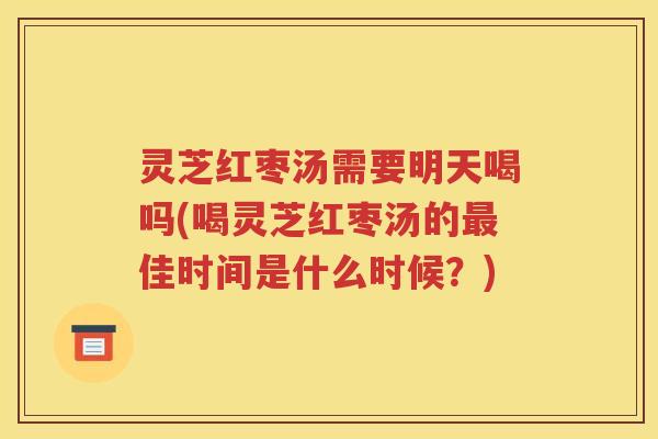 灵芝红枣汤需要明天喝吗(喝灵芝红枣汤的最佳时间是什么时候？)