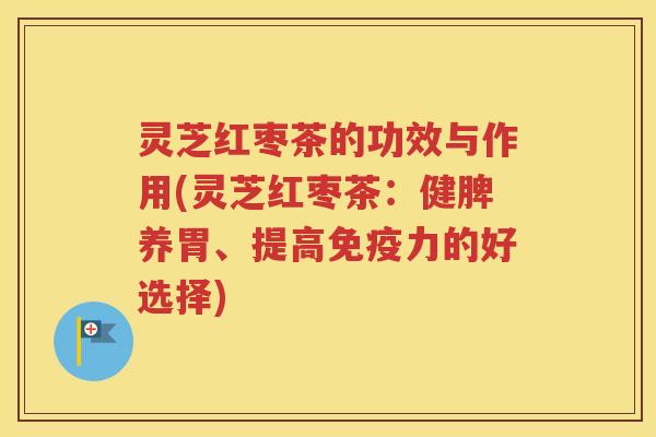 灵芝红枣茶的功效与作用(灵芝红枣茶：健脾养胃、提高免疫力的好选择)