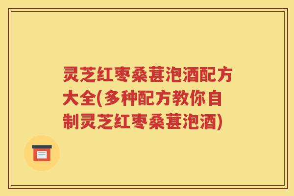 灵芝红枣桑葚泡酒配方大全(多种配方教你自制灵芝红枣桑葚泡酒)