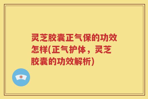 灵芝胶囊正气保的功效怎样(正气护体，灵芝胶囊的功效解析)