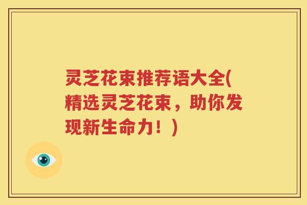 灵芝花束推荐语大全(精选灵芝花束，助你发现新生命力！)