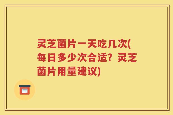 灵芝菌片一天吃几次(每日多少次合适？灵芝菌片用量建议)