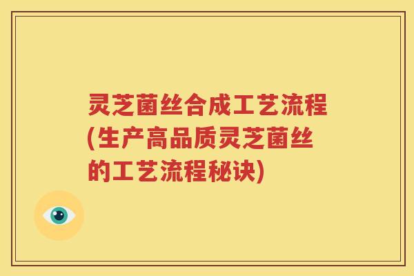灵芝菌丝合成工艺流程(生产高品质灵芝菌丝的工艺流程秘诀)
