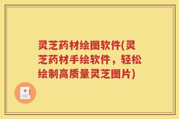 灵芝药材绘图软件(灵芝药材手绘软件，轻松绘制高质量灵芝图片)