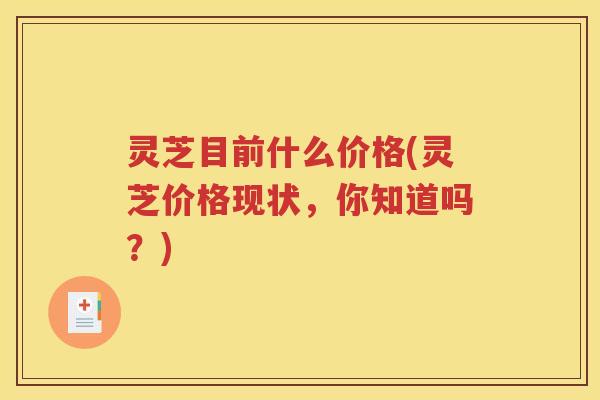 灵芝目前什么价格(灵芝价格现状，你知道吗？)
