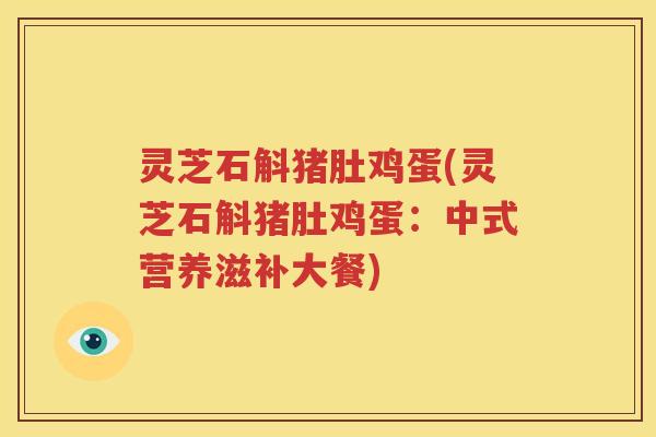 灵芝石斛猪肚鸡蛋(灵芝石斛猪肚鸡蛋：中式营养滋补大餐)