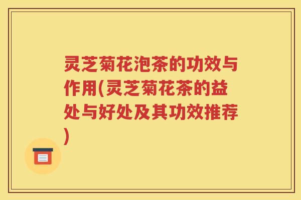 灵芝菊花泡茶的功效与作用(灵芝菊花茶的益处与好处及其功效推荐)