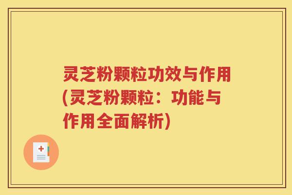 灵芝粉颗粒功效与作用(灵芝粉颗粒：功能与作用全面解析)