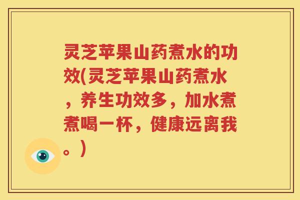 灵芝苹果山药煮水的功效(灵芝苹果山药煮水，养生功效多，加水煮煮喝一杯，健康远离我。)