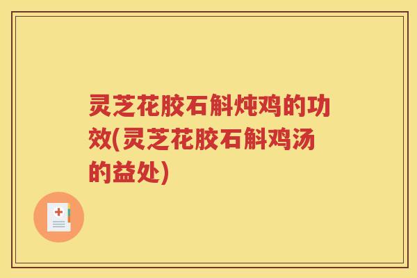 灵芝花胶石斛炖鸡的功效(灵芝花胶石斛鸡汤的益处)