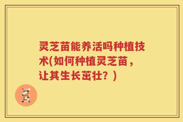 灵芝苗能养活吗种植技术(如何种植灵芝苗，让其生长茁壮？)