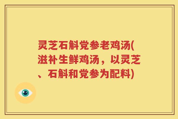 灵芝石斛党参老鸡汤(滋补生鲜鸡汤，以灵芝、石斛和党参为配料)