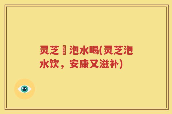 灵芝荕泡水喝(灵芝泡水饮，安康又滋补)