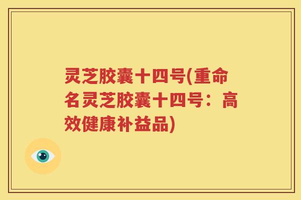 灵芝胶囊十四号(重命名灵芝胶囊十四号：高效健康补益品)