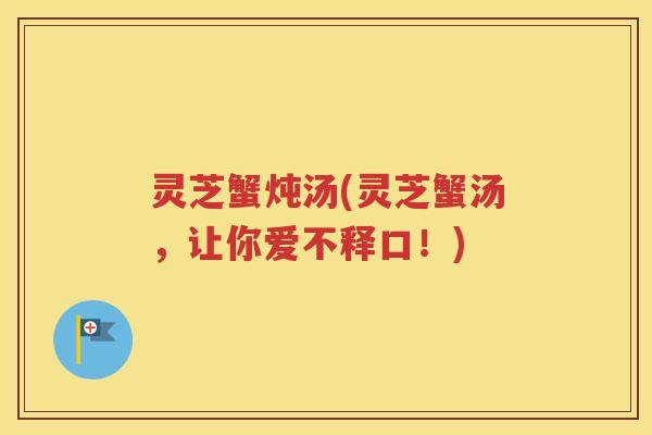 灵芝蟹炖汤(灵芝蟹汤，让你爱不释口！)