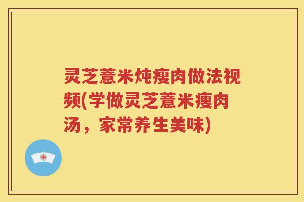 灵芝薏米炖瘦肉做法视频(学做灵芝薏米瘦肉汤，家常养生美味)