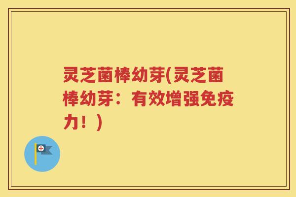 灵芝菌棒幼芽(灵芝菌棒幼芽：有效增强免疫力！)