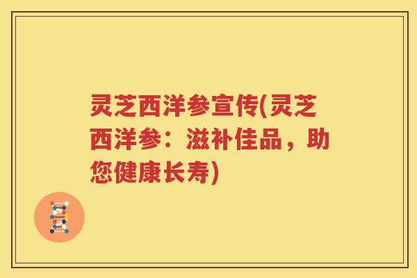 灵芝西洋参宣传(灵芝西洋参：滋补佳品，助您健康长寿)