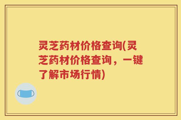 灵芝药材价格查询(灵芝药材价格查询，一键了解市场行情)