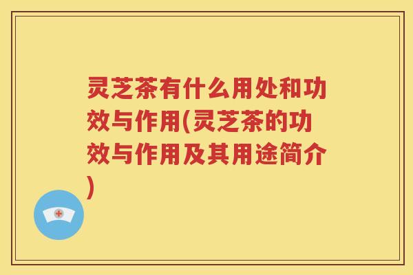 灵芝茶有什么用处和功效与作用(灵芝茶的功效与作用及其用途简介)