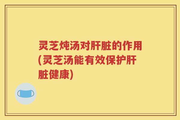 灵芝炖汤对肝脏的作用(灵芝汤能有效保护肝脏健康)