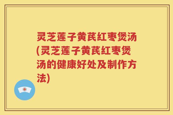 灵芝莲子黄芪红枣煲汤(灵芝莲子黄芪红枣煲汤的健康好处及制作方法)
