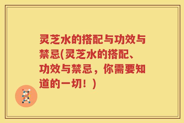 灵芝水的搭配与功效与禁忌(灵芝水的搭配、功效与禁忌，你需要知道的一切！)