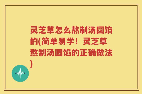 灵芝草怎么熬制汤圆馅的(简单易学！灵芝草熬制汤圆馅的正确做法)