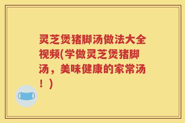 灵芝煲猪脚汤做法大全视频(学做灵芝煲猪脚汤，美味健康的家常汤！)