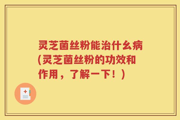 灵芝菌丝粉能治什幺病(灵芝菌丝粉的功效和作用，了解一下！)