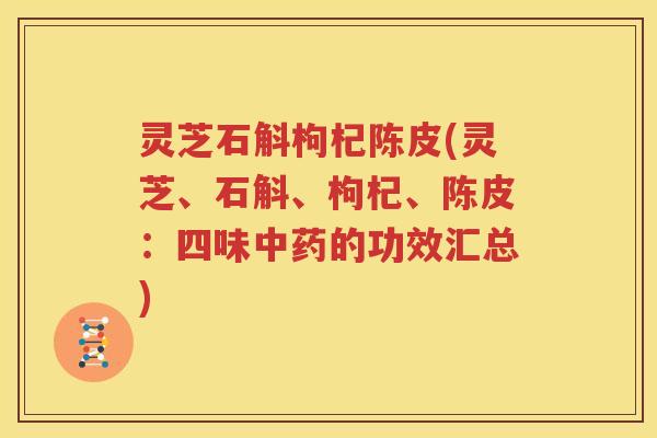 灵芝石斛枸杞陈皮(灵芝、石斛、枸杞、陈皮：四味中药的功效汇总)