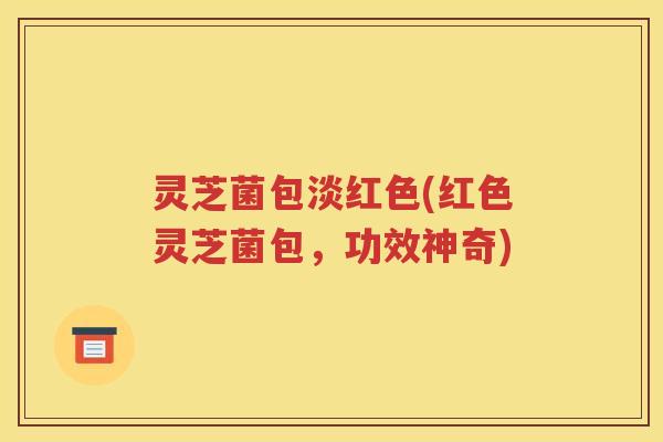 灵芝菌包淡红色(红色灵芝菌包，功效神奇)
