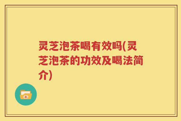 灵芝泡茶喝有效吗(灵芝泡茶的功效及喝法简介)