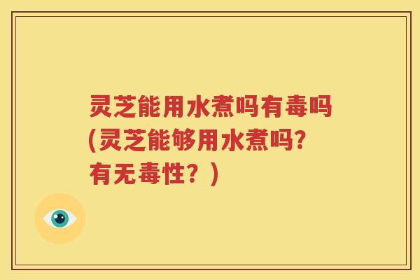 灵芝能用水煮吗有毒吗(灵芝能够用水煮吗？有无毒性？)
