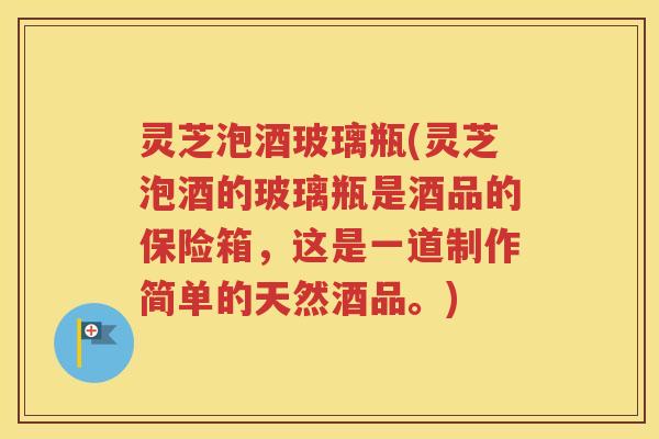 灵芝泡酒玻璃瓶(灵芝泡酒的玻璃瓶是酒品的保险箱，这是一道制作简单的天然酒品。)