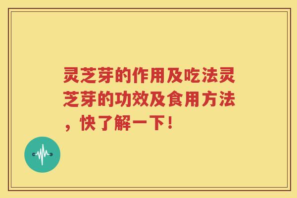 灵芝芽的作用及吃法灵芝芽的功效及食用方法，快了解一下！