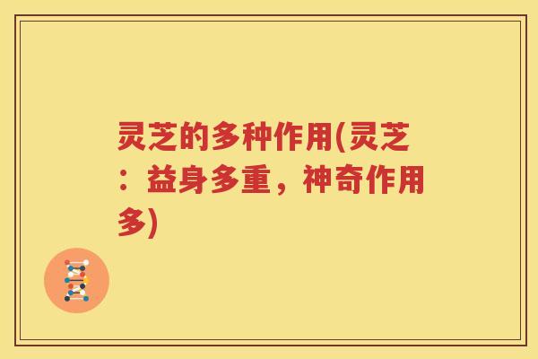 灵芝的多种作用(灵芝：益身多重，神奇作用多)