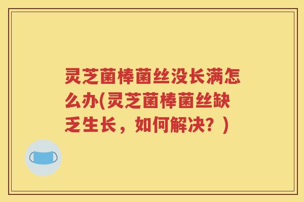 灵芝菌棒菌丝没长满怎么办(灵芝菌棒菌丝缺乏生长，如何解决？)
