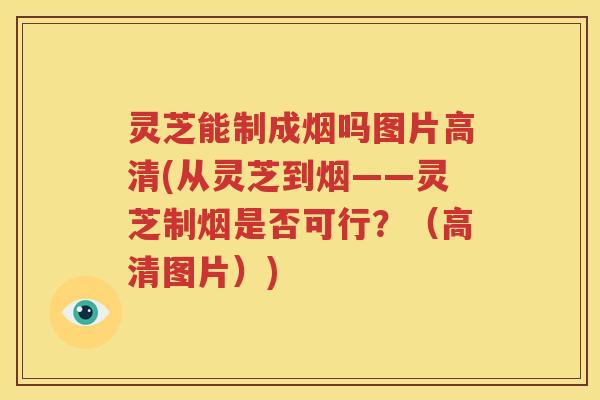 灵芝能制成烟吗图片高清(从灵芝到烟——灵芝制烟是否可行？（高清图片）)