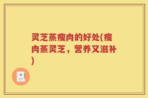 灵芝蒸瘦肉的好处(瘦肉蒸灵芝，营养又滋补)
