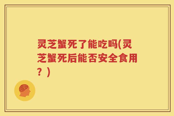 灵芝蟹死了能吃吗(灵芝蟹死后能否安全食用？)