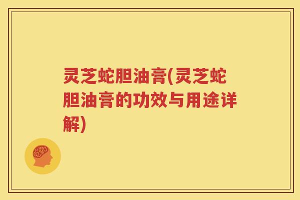 灵芝蛇胆油膏(灵芝蛇胆油膏的功效与用途详解)