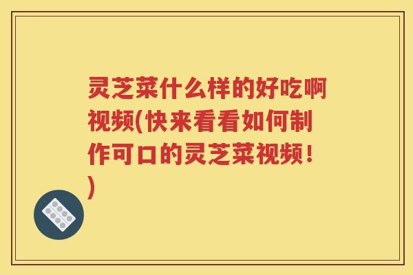灵芝菜什么样的好吃啊视频(快来看看如何制作可口的灵芝菜视频！)
