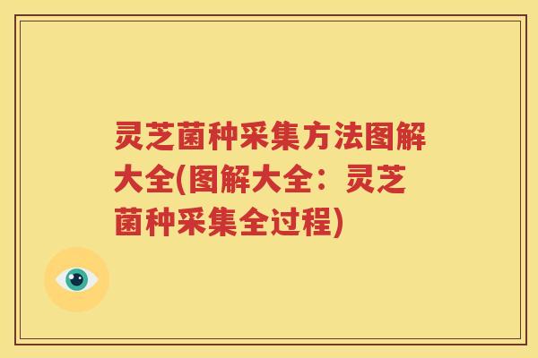 灵芝菌种采集方法图解大全(图解大全：灵芝菌种采集全过程)