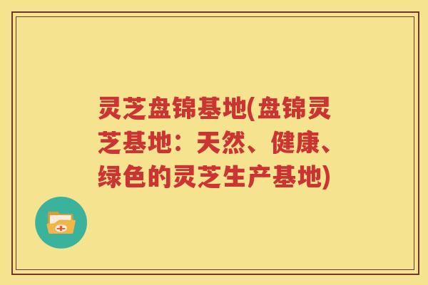 灵芝盘锦基地(盘锦灵芝基地：天然、健康、绿色的灵芝生产基地)