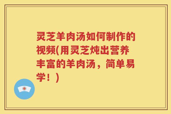 灵芝羊肉汤如何制作的视频(用灵芝炖出营养丰富的羊肉汤，简单易学！)